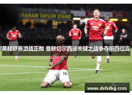英超联赛激战正酣 曼联切尔西迎关键之战争夺前四位置