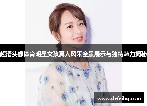 超清头像体育明星女孩真人风采全景展示与独特魅力揭秘