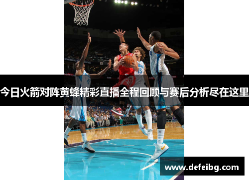 今日火箭对阵黄蜂精彩直播全程回顾与赛后分析尽在这里