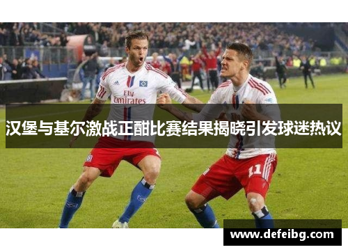 汉堡与基尔激战正酣比赛结果揭晓引发球迷热议