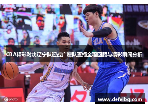 CBA精彩对决辽宁队迎战广厦队直播全程回顾与精彩瞬间分析