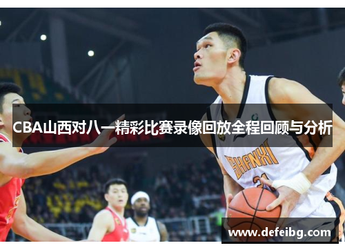 CBA山西对八一精彩比赛录像回放全程回顾与分析