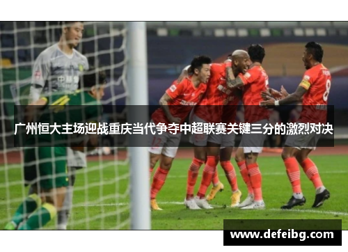 广州恒大主场迎战重庆当代争夺中超联赛关键三分的激烈对决